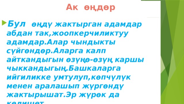  Ак өңдөр Бул өңдү жактырган адамдар абдан так,жоопкерчиликтуу адамдар.Алар чындыкты сүйгөндөр.Аларга калп айткандыгын өзүңө-өзүң каршы чыккандыгың.Башкаларга ийгиликке умтулуп,көпчүлүк менен аралашып жүргөндү жактырышат.Эр жүрөк да келишет. 