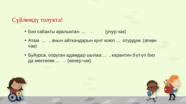 Сүйлөмдү толукта! Биз сабакты аралыктан ... . (учур чак) Атам ... , анын айткандарын кунт коюп ... отурдум. (өткөн чак) Буйурса, ооруган адамдар шыпаа ... , карантин бүтүп биз да мектепке ... . (келер чак)  