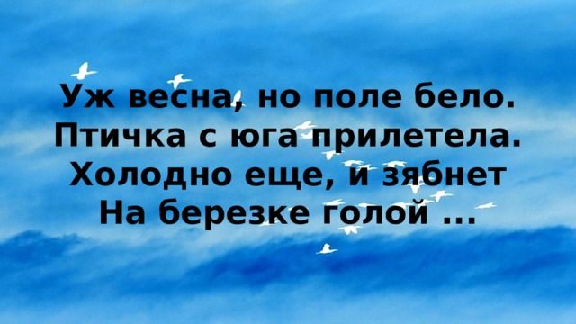 Уж весна, но поле бело.  Птичка с юга прилетела.  Холодно еще, и зябнет  На березке голой ... 