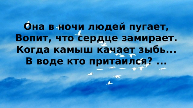 Она в ночи людей пугает,  Вопит, что сердце замирает.  Когда камыш качает зыбь...  В воде кто притаился? ...   
