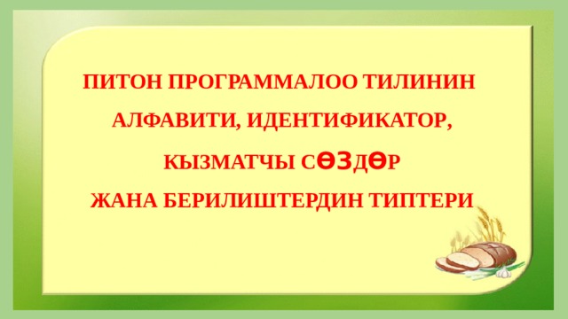 ПИТОН ПРОГРАММАЛОО ТИЛИНИН АЛФАВИТИ, ИДЕНТИФИКАТОР , КЫЗМАТЧЫ С ѲЗ Д Ѳ Р ЖАНА БЕРИЛИШТЕРДИН ТИПТЕРИ 