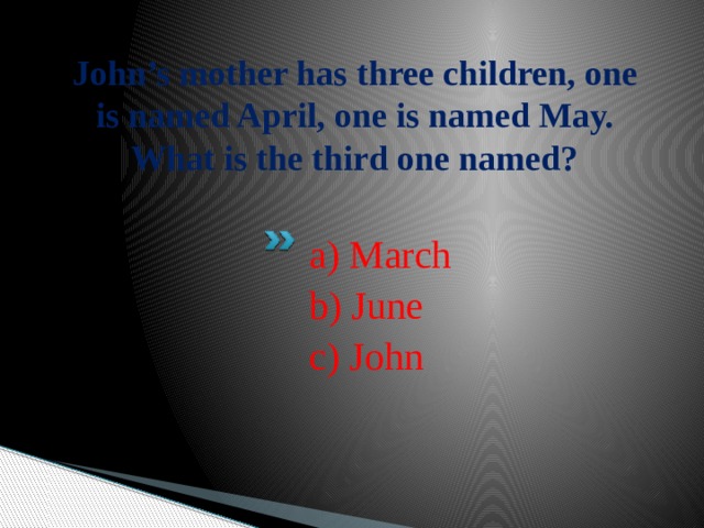 John’s mother has three children, one is named April, one is named May. What is the third one named?   a) March b) June c) John 
