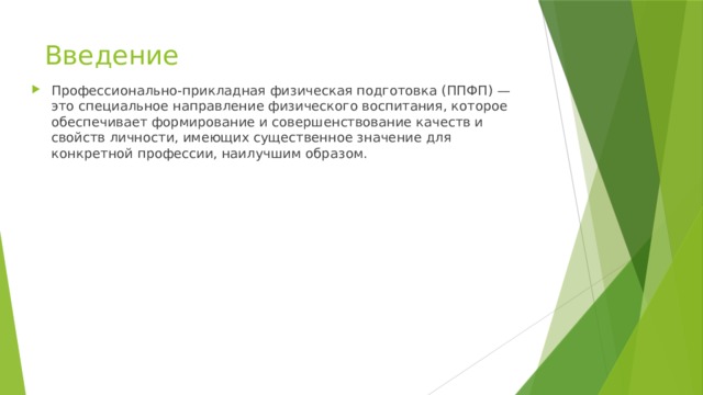 Введение Профессионально-прикладная физическая подготовка (ППФП) — это специальное направление физического воспитания, которое обеспечивает формирование и совершенствование качеств и свойств личности, имеющих существенное значение для конкретной профессии, наилучшим образом. 