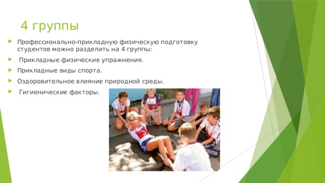4 группы Профессионально-прикладную физическую подготовку студентов можно разделить на 4 группы:  Прикладные физические упражнения. Прикладные виды спорта. Оздоровительное влияние природной среды.  Гигиенические факторы. 