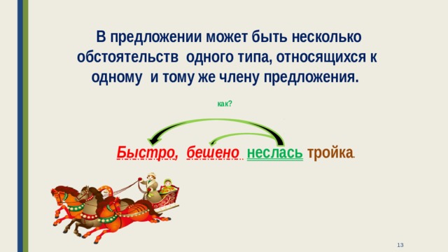  В предложении может быть несколько обстоятельств одного типа, относящихся к одному и тому же члену предложения. как?  Быстро , бешено  неслась тройка .  