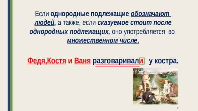 Если однородные подлежащие обозначают людей , а также, если сказуемое стоит после однородных подлежащих, оно употребляется во множественном числе .   Федя,Костя и Ваня  разговаривал и у костра.  