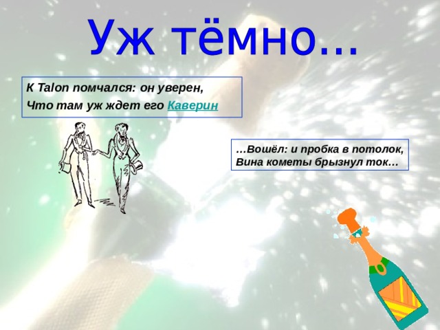 К Talon помчался: он уверен, Что там уж ждет его Каверин … Вошёл: и пробка в потолок, Вина кометы брызнул ток… 