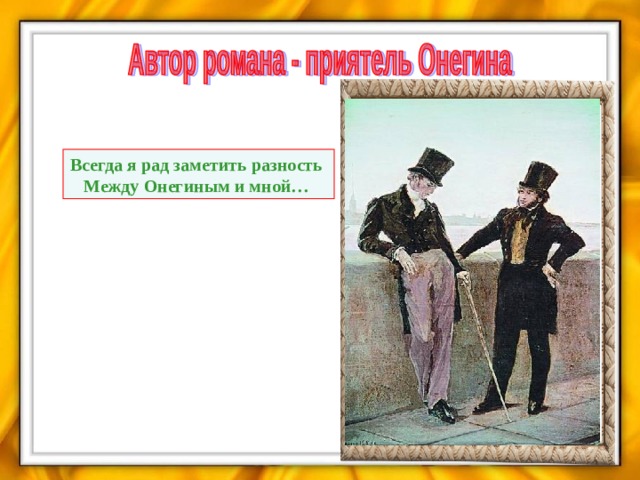 Всегда я рад заметить разность  Между Онегиным и мной…  