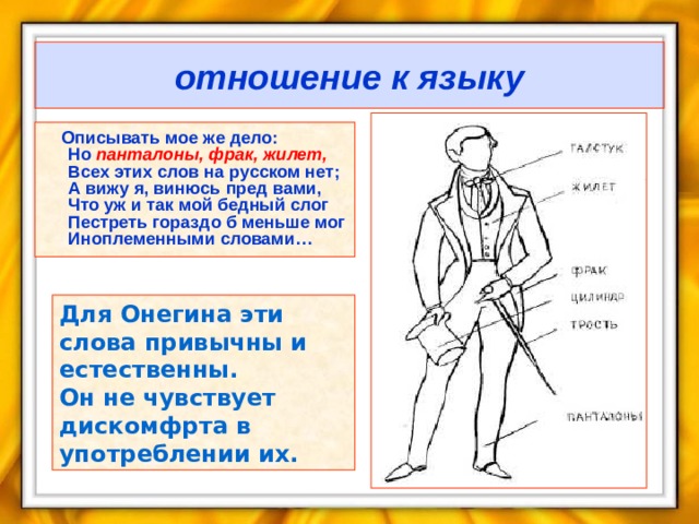 отношение к языку  Описывать мое же дело:  Но панталоны, фрак, жилет,  Всех этих слов на русском нет;  А вижу я, винюсь пред вами,  Что уж и так мой бедный слог  Пестреть гораздо б меньше мог  Иноплеменными словами… Для Онегина эти слова привычны и естественны. Он не чувствует дискомфрта в употреблении их. 