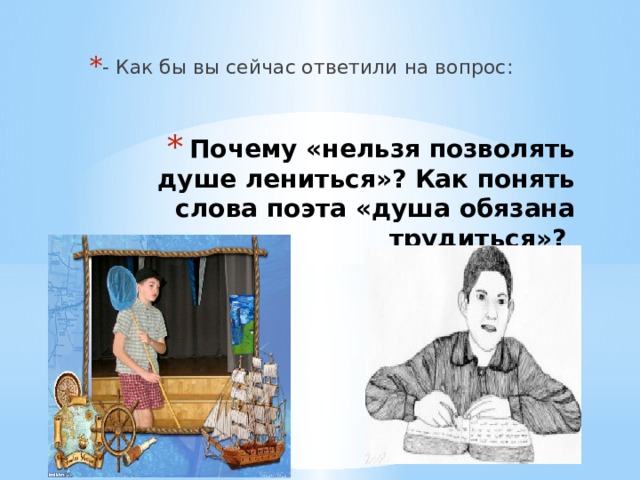 - Как бы вы сейчас ответили на вопрос: Почему «нельзя позволять душе лениться»? Как понять слова поэта «душа обязана трудиться»?   