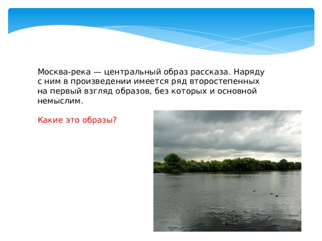 Москва-река — центральный образ рассказа. Наряду с ним в произведении имеется ряд второстепенных на первый взгляд образов, без которых и основной немыслим.    Какие это образы?   