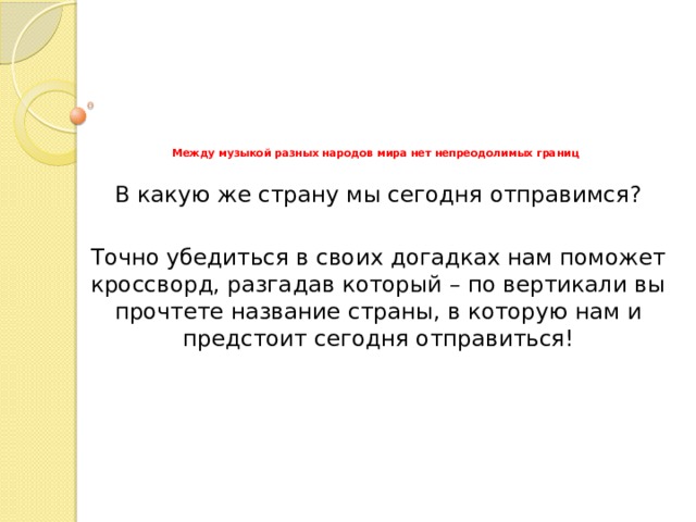          Между музыкой разных народов мира нет непреодолимых границ В какую же страну мы сегодня отправимся?  Точно убедиться в своих догадках нам поможет кроссворд, разгадав который – по вертикали вы прочтете название страны, в которую нам и предстоит сегодня отправиться! 