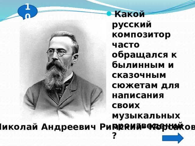 10 Какой русский композитор часто обращался к былинным и сказочным сюжетам для написания своих музыкальных произведений? Николай Андреевич Римский- Корсаков 