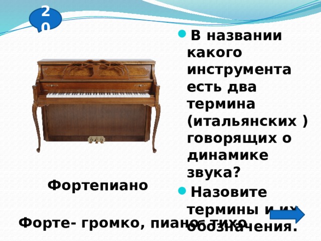 20 В названии какого инструмента есть два термина (итальянских ) говорящих о динамике звука? Назовите термины и их обозначения. Фортепиано Форте- громко, пиано- тихо 