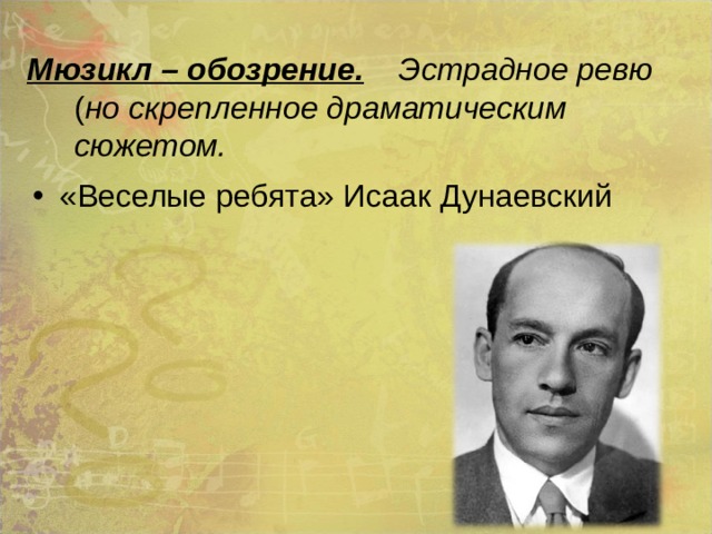 Мюзикл – обозрение. Эстрадное ревю ( но скрепленное драматическим сюжетом.    «Веселые ребята» Исаак Дунаевский 