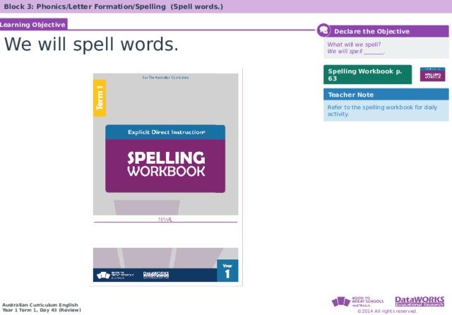 Block 3: Phonics/Letter Formation/Spelling (Spell words.) Learning Objective  Declare the Objective We will spell words. What will we spell? We will spell _______. Spelling Workbook p. 63 Teacher Note Refer to the spelling workbook for daily activity. 