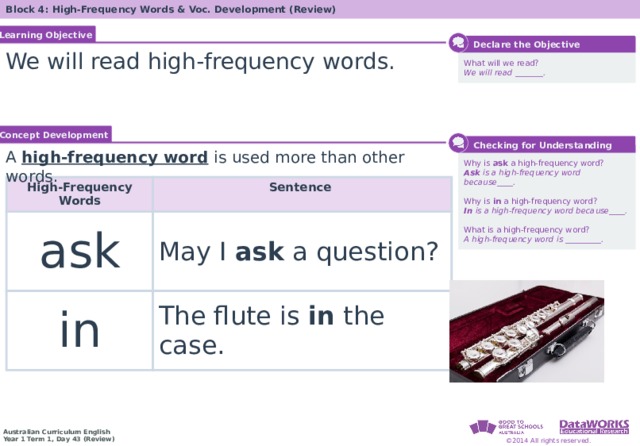 Block 4: High-Frequency Words & Voc. Development (Review) Learning Objective Solving Math Problems 1  Determine what the question is asking. 2  Determine the math concept required. 3  Determine relevant information. 4  Solve the problem, then interpret the answer. 5  Check the reasonableness of your answer.  Declare the Objective We will read high-frequency words. What will we read? We will read _______. Concept Development  Checking for Understanding A high-frequency word  is used more than other words. Why is ask a high-frequency word? Ask is a high-frequency word because____. Why is in a high-frequency word? In is a high-frequency word because____. What is a high-frequency word? A high-frequency word is _________. High-Frequency Words ask Sentence May I ask a question? in The flute is in the case. Solving Math Problems 1  What am I trying to find? 2  What do I know about this idea? 3  What amounts do I know? 4  Solve the problem or answer the question. 5  Did I answer all parts of the question? 21 