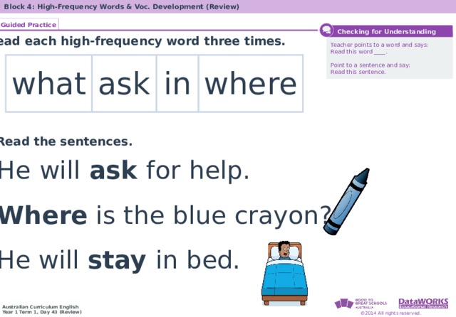 Block 4: High-Frequency Words & Voc. Development (Review) Guided Practice  Checking for Understanding Read each high-frequency word three times.  Teacher points to a word and says:  Read this word ____. Point to a sentence and say:  Read this sentence. what ask in where Read the sentences. He  will ask for  help. Where is the blue crayon? He will stay in bed. 