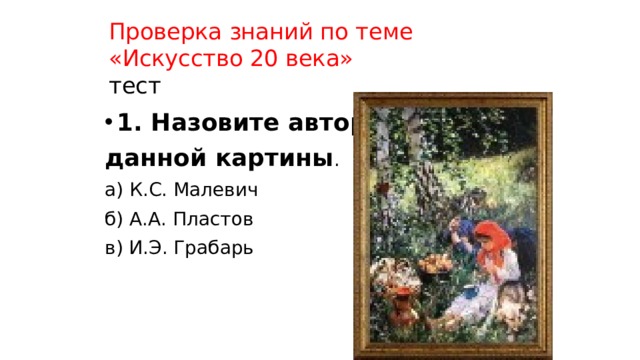 Проверка знаний по теме «Искусство 20 века»  тест 1. Назовите автора данной картины . а) К.С. Малевич б) А.А. Пластов в) И.Э. Грабарь 