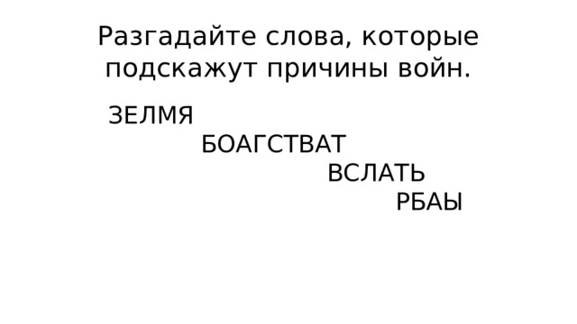 Разгадайте слова, которые подскажут причины войн. ЗЕЛМЯ БОАГСТВАТ ВСЛАТЬ РБАЫ 