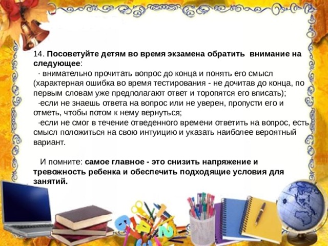 Посоветуйте детям во время экзамена обратить внимание на следующее самое главное - это снизить напряжение и тревожность ребенка и обеспечить подходящие условия для занятий. 