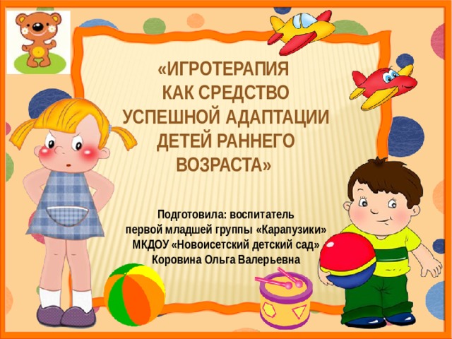«ИГРОТЕРАПИЯ КАК СРЕДСТВО УСПЕШНОЙ АДАПТАЦИИ ДЕТЕЙ РАННЕГО ВОЗРАСТА»   Подготовила: воспитатель первой младшей группы «Карапузики» МКДОУ «Новоисетский детский сад» Коровина Ольга Валерьевна 