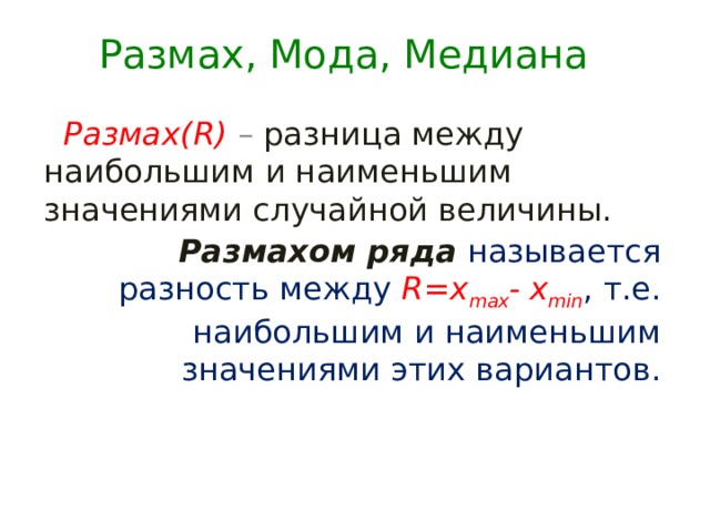 Размах, Мода, Медиана  Размах(R) – разница между наибольшим и наименьшим значениями случайной величины. Размахом ряда  называется разность между R=x max - x min , т.е. наибольшим и наименьшим значениями этих вариантов. 