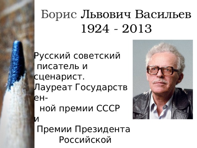    Борис Львович Васильев  1924 - 2013      Русский советский   писатель и сценарист. Лауреат Государствен-  ной премии СССР  и  Премии Президента  Российской  Федерации. 