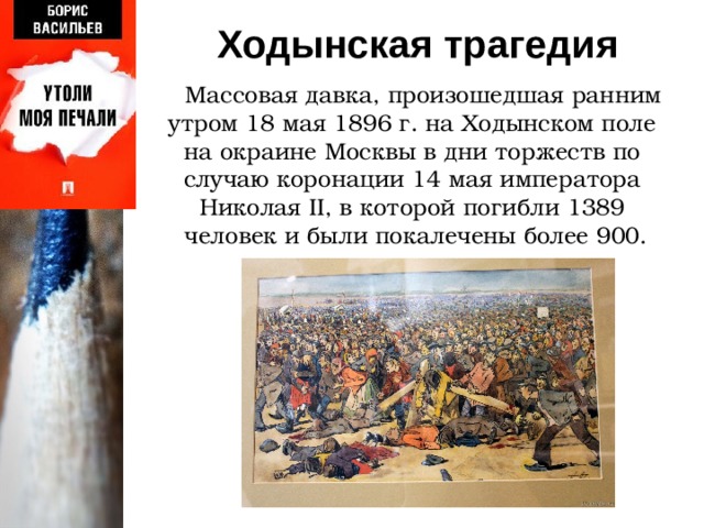  Ходынская трагедия  Массовая давка, произошедшая ранним утром 18 мая 1896 г. на Ходынском поле  на окраине Москвы в дни торжеств по случаю коронации 14 мая императора  Николая II, в которой погибли 1389 человек и были покалечены более 900. 