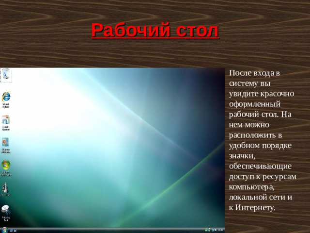 Рабочий стол После входа в систему вы увидите красочно оформленный рабочий стол. На нем можно расположить в удобном порядке значки, обеспечивающие доступ к ресурсам компьютера, локальной сети и к Интернету. 