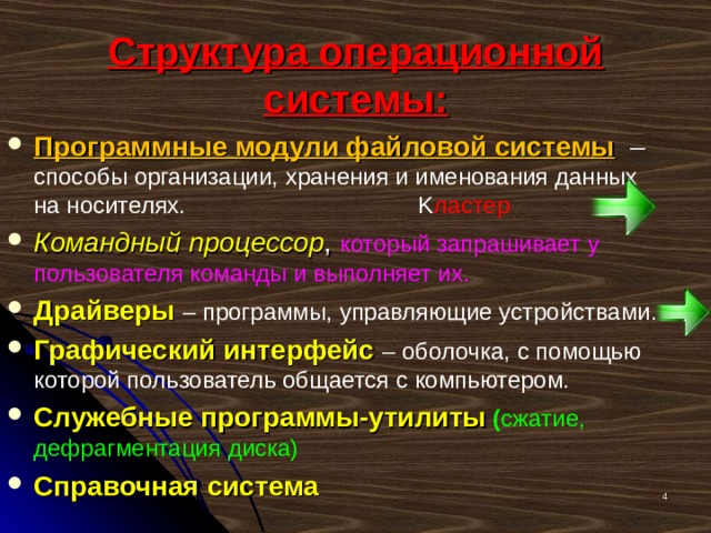 Структура операционной системы: Программные модули файловой системы   – способы организации, хранения и именования данных на носителях. K ластер Командный процессор , который запрашивает у пользователя команды и выполняет их. Драйверы  – программы, управляющие устройствами. Графический интерфейс  – оболочка, с помощью которой пользователь общается с компьютером. Служебные программы-утилиты  ( сжатие, дефрагментация диска) Справочная система  