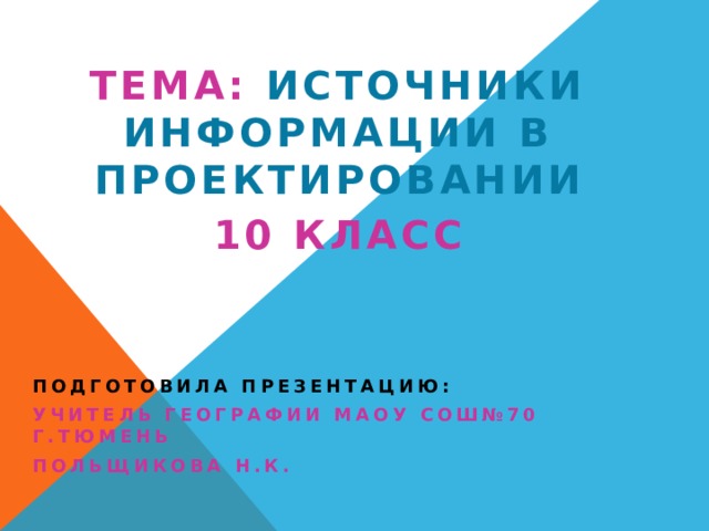 Тема: Источники информации в проектировании 10 класс Подготовила презентацию: Учитель географии МАОУ СОШ№70 г.Тюмень Польщикова Н.К. 