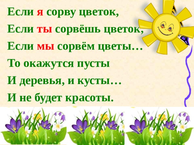 Если я сорву цветок, Если ты сорвёшь цветок, Если мы сорвём цветы… То окажутся пусты И деревья, и кусты… И не будет красоты. 