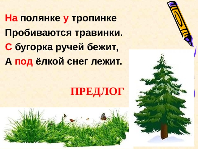 На полянке у тропинке Пробиваются травинки. С бугорка ручей бежит, А под ёлкой снег лежит.  ПРЕДЛОГ   