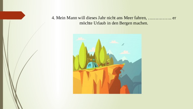  4. Mein Mann will dieses Jahr nicht ans Meer fahren, ……………. er möchte Urlaub in den Bergen machen.   