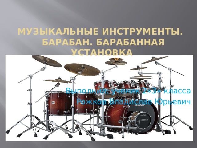 Музыкальные инструменты.  Барабан. Барабанная установка Выполнил: ученик 2»З» класса Рожков Владислав Юрьевич   