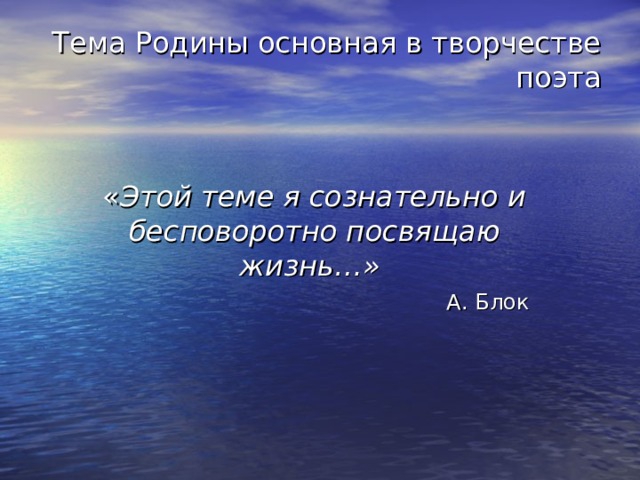 Тема Родины основная в творчестве поэта   « Этой теме я сознательно и бесповоротно посвящаю жизнь…»   А. Блок   