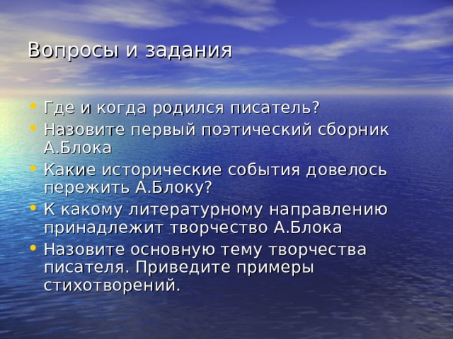 Вопросы и задания Где и когда родился писатель? Назовите первый поэтический сборник А.Блока Какие исторические события довелось пережить А.Блоку? К какому литературному направлению принадлежит творчество А.Блока Назовите основную тему творчества писателя. Приведите примеры стихотворений. 