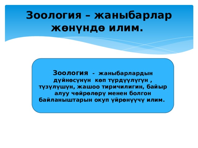 Зоология – жаныбарлар жөнүндө илим. Зоология - жаныбарлардын дүйнөсүнүн көп түрдүүлүгүн , түзүлүшүн, жашоо тиричилигин, байыр алуу чөйрөлөрү менен болгон байланыштарын окуп үйрөнүүчү илим. 