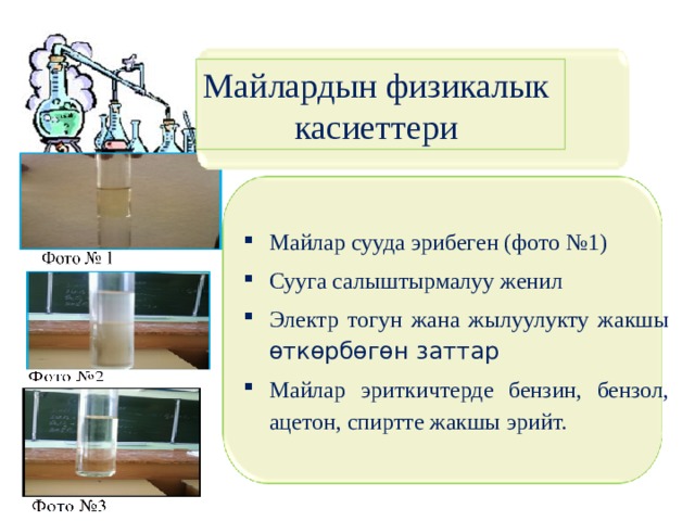 Майлардын физикалык касиеттери Майлар сууда эрибеген (фото №1) Сууга салыштырмалуу женил Электр тогун жана жылуулукту жакшы өткөрбөгөн заттар Майлар эриткичтерде бензин, бензол, ацетон, спиртте жакшы эрийт.  