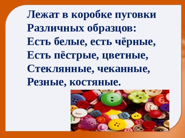 Лежат в коробке пуговки Различных образцов: Есть белые, есть чёрные, Есть пёстрые, цветные, Стеклянные, чеканные, Резные, костяные. 
