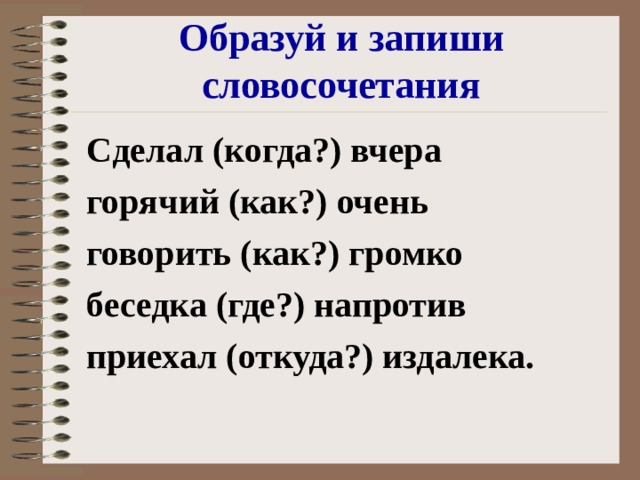 Образуй и запиши словосочетания Сделал (когда?) вчера горячий (как?) очень говорить (как?) громко беседка (где?) напротив приехал (откуда?) издалека. 