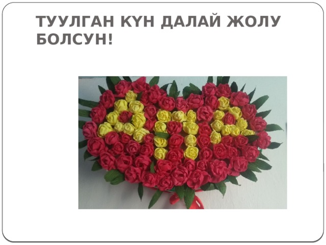 ТУУЛГАН КҮН ДАЛАЙ ЖОЛУ БОЛСУН! 