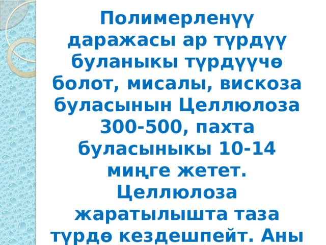 Полимерленүү даражасы ар түрдүү буланыкы түрдүүчө болот, мисалы, вискоза буласынын Целлюлоза 300-500, пахта буласыныкы 10-14 миңге жетет. Целлюлоза жаратылышта таза түрдө кездешпейт. Аны табигый материалдан бөлүп алуу ыкмалары алынуучу материалга жараша болот.  