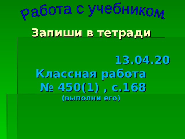 Запиши в тетради  13.04.20 Классная работа № 450(1) , с.168 (выполни его)  