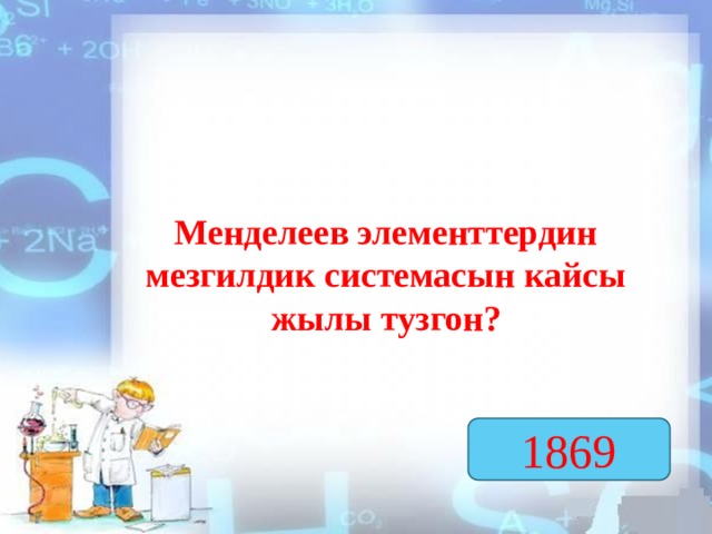 Менделеев элементтердин мезгилдик системасын кайсы жылы тузгон? 1869  