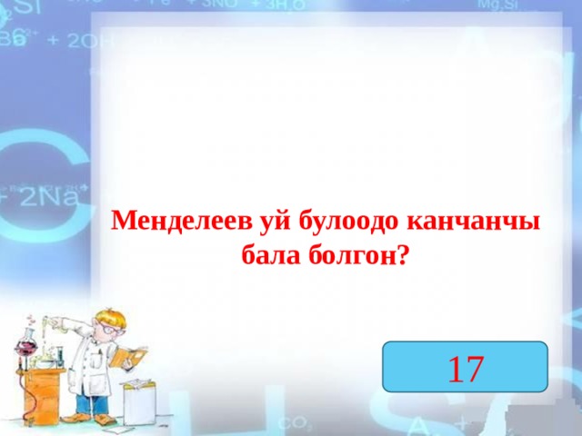 Менделеев уй булоодо канчанчы бала болгон? 17  