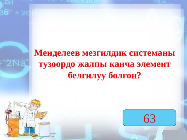 Менделеев мезгилдик системаны тузоордо жалпы канча элемент белгилуу болгон? 63  