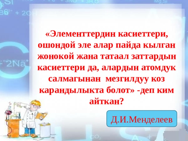 «Элементтердин касиеттери, ошондой эле алар пайда кылган жонокой жана татаал заттардын касиеттери да, алардын атомдук салмагынан мезгилдуу коз карандылыкта болот» -деп ким айткан? Д.И.Менделеев  