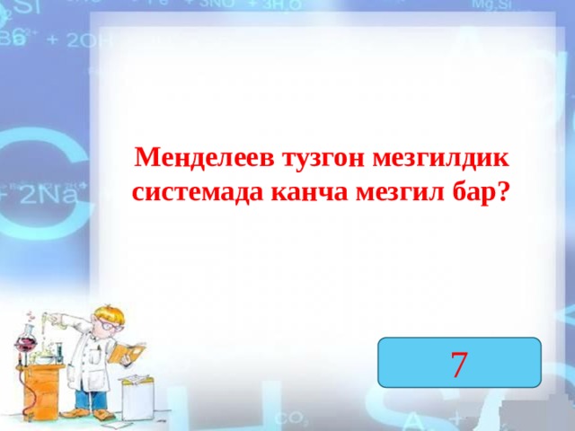 Менделеев тузгон мезгилдик системада канча мезгил бар? 7  